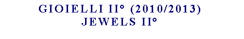 Casella di testo: Gioielli ii (2010/2013) JEWELS II
